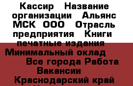 Кассир › Название организации ­ Альянс-МСК, ООО › Отрасль предприятия ­ Книги, печатные издания › Минимальный оклад ­ 26 000 - Все города Работа » Вакансии   . Краснодарский край,Кропоткин г.